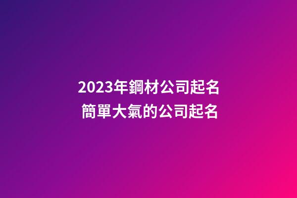 2023年鋼材公司起名 簡單大氣的公司起名